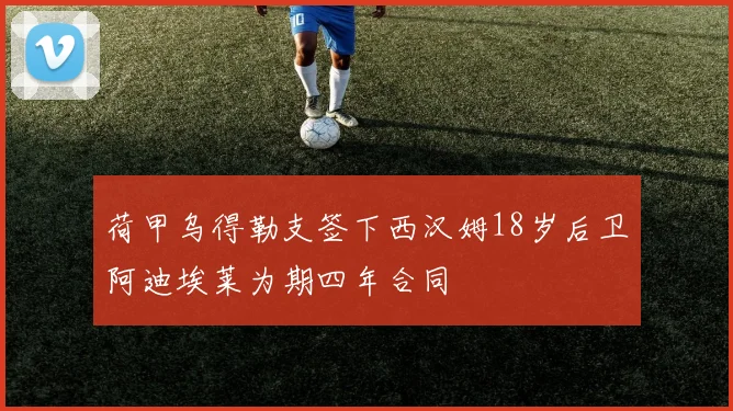 荷甲乌得勒支签下西汉姆18岁后卫阿迪埃莱为期四年合同