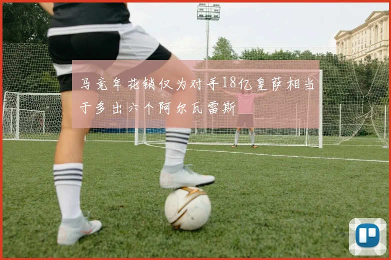 马竞年花销仅为对手18亿皇萨相当于多出六个阿尔瓦雷斯