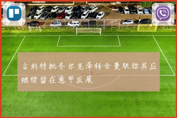 古利特批齐尔克泽转会曼联称其应继续留在意甲发展