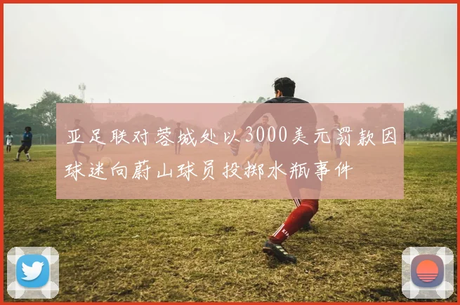 亚足联对蓉城处以3000美元罚款因球迷向蔚山球员投掷水瓶事件