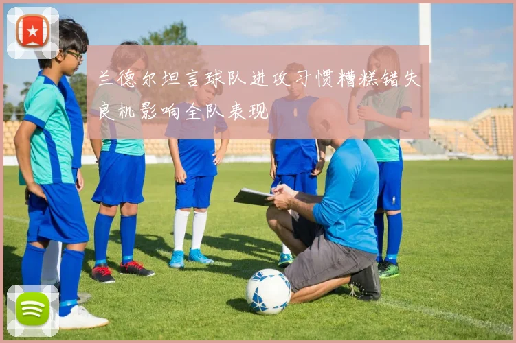 兰德尔坦言球队进攻习惯糟糕错失良机影响全队表现