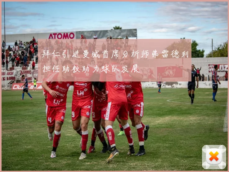拜仁引进曼城首席分析师弗雷德利担任助教助力球队发展