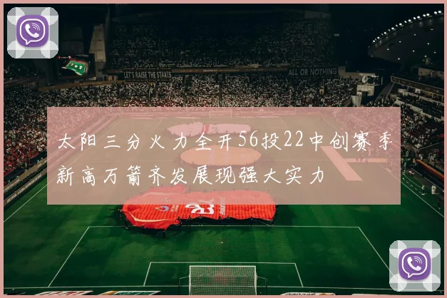 太阳三分火力全开56投22中创赛季新高万箭齐发展现强大实力