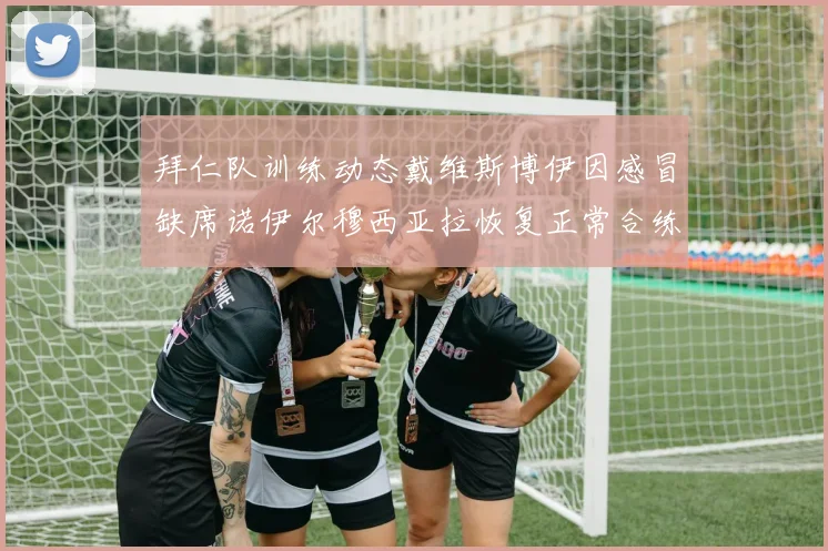 拜仁队训练动态戴维斯博伊因感冒缺席诺伊尔穆西亚拉恢复正常合练