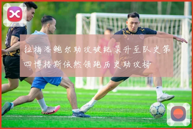 拉梅洛鲍尔助攻破纪录升至队史第四博格斯依然领跑历史助攻榜