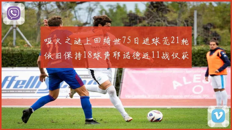 哑火之谜上田绮世75日进球荒21轮依旧保持18球费耶诺德近11战仅获3胜