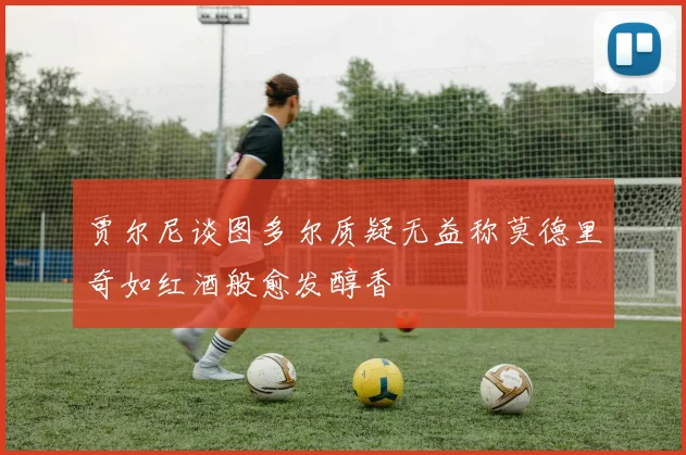 贾尔尼谈图多尔质疑无益称莫德里奇如红酒般愈发醇香