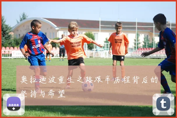 奥拉迪波重生之路艰辛历程背后的坚持与希望