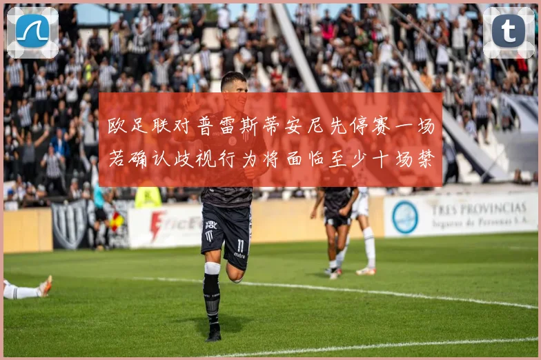 欧足联对普雷斯蒂安尼先停赛一场若确认歧视行为将面临至少十场禁赛处罚