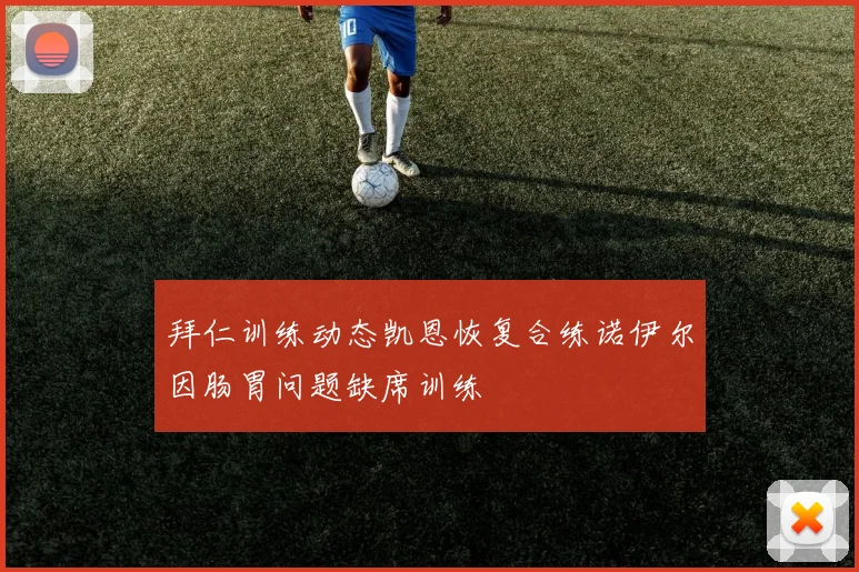 拜仁训练动态凯恩恢复合练诺伊尔因肠胃问题缺席训练