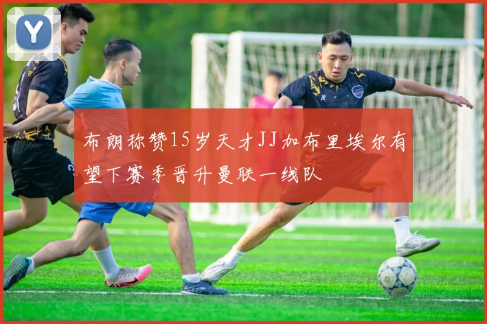 布朗称赞15岁天才JJ加布里埃尔有望下赛季晋升曼联一线队