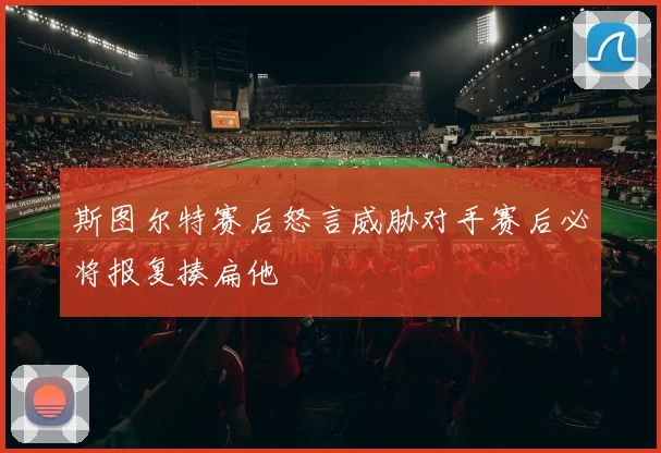 斯图尔特赛后怒言威胁对手赛后必将报复揍扁他