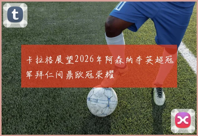 卡拉格展望2026年阿森纳夺英超冠军拜仁问鼎欧冠荣耀