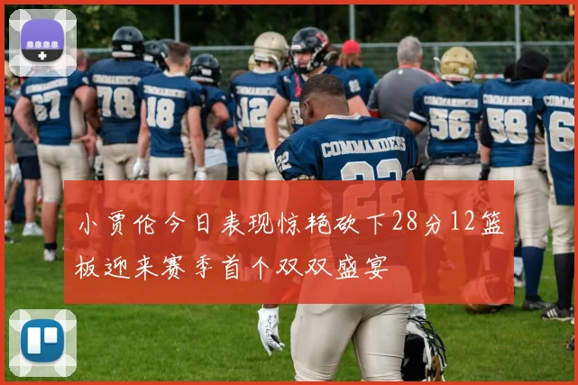 小贾伦今日表现惊艳砍下28分12篮板迎来赛季首个双双盛宴