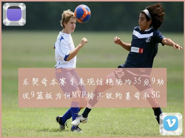 东契奇本赛季表现惊艳场均35分9助攻9篮板为何MVP榜不敌约基奇和SGA