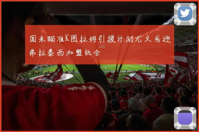 国米瞄准K图拉姆引援计划尤文或迎弗拉泰西加盟机会