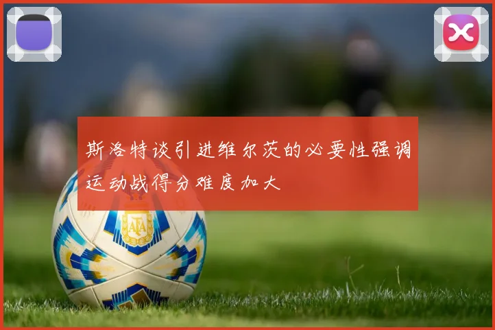 斯洛特谈引进维尔茨的必要性强调运动战得分难度加大