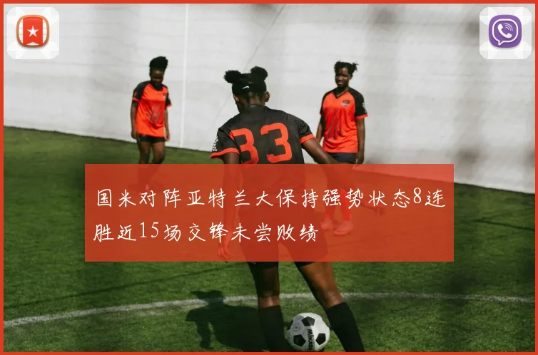 国米对阵亚特兰大保持强势状态8连胜近15场交锋未尝败绩