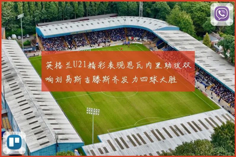 英格兰U21精彩表现恩瓦内里助攻双响刘易斯吉滕斯齐发力四球大胜