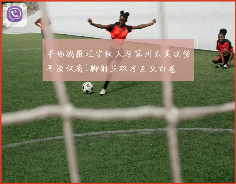 半场战报辽宁铁人与苏州东吴攻势平淡仅有1脚射正双方互交白卷