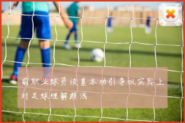 前职业球员谈基本功引争议实际上对足球理解颇浅