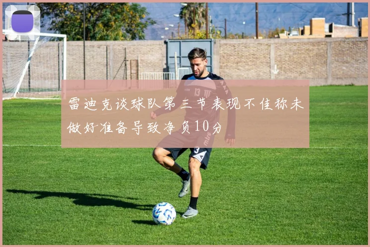雷迪克谈球队第三节表现不佳称未做好准备导致净负10分