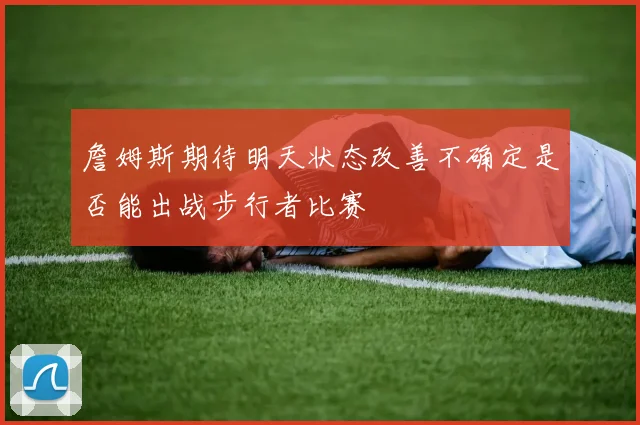 詹姆斯期待明天状态改善不确定是否能出战步行者比赛