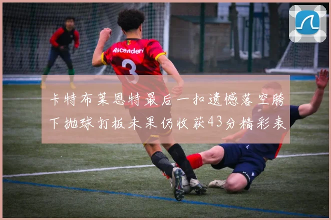 卡特布莱恩特最后一扣遗憾落空胯下抛球打板未果仍收获43分精彩表现