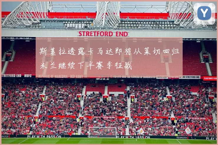 斯基拉透露卡马达即将从莱切回归米兰继续下半赛季征战