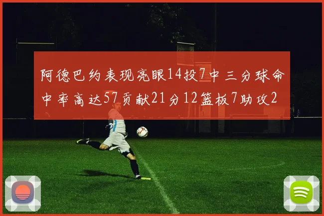 阿德巴约表现亮眼14投7中三分球命中率高达57贡献21分12篮板7助攻2抢断