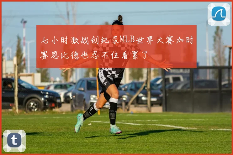 七小时激战创纪录MLB世界大赛加时赛恩比德也忍不住看累了