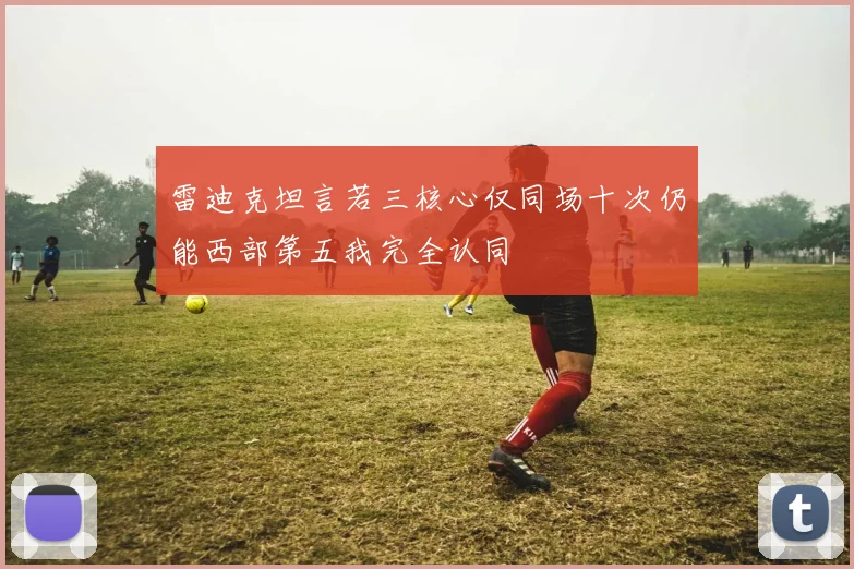 雷迪克坦言若三核心仅同场十次仍能西部第五我完全认同