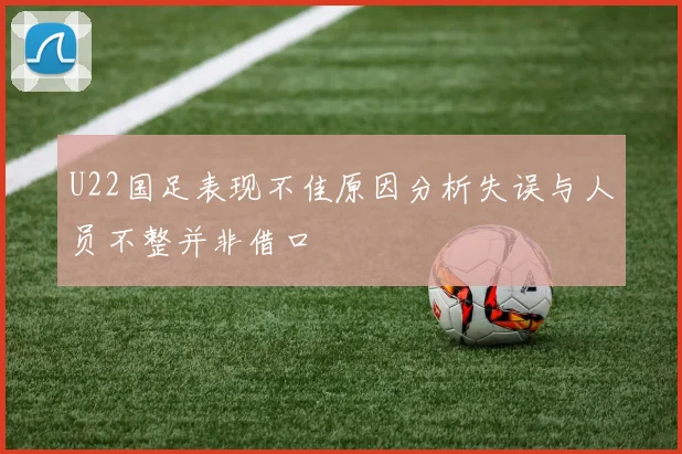 U22国足表现不佳原因分析失误与人员不整并非借口