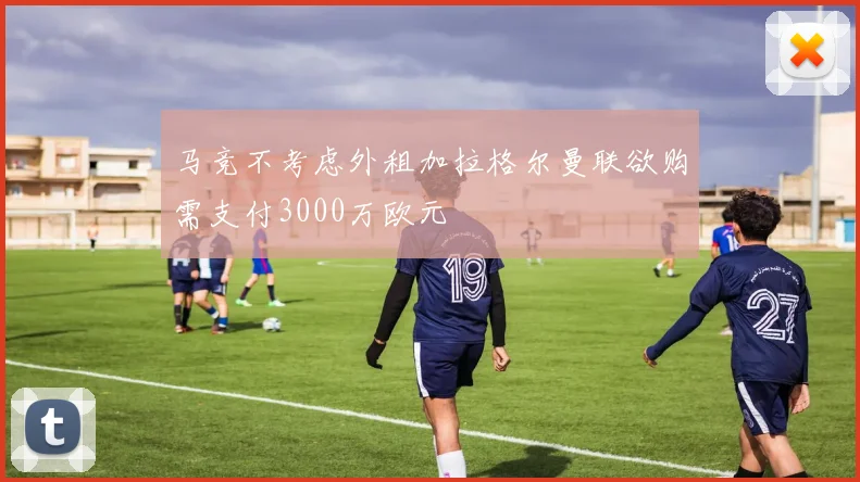 马竞不考虑外租加拉格尔曼联欲购需支付3000万欧元