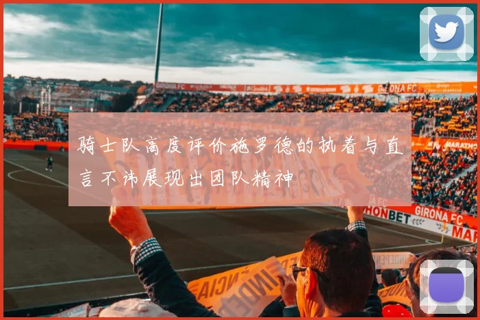 骑士队高度评价施罗德的执着与直言不讳展现出团队精神