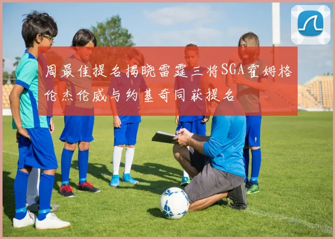 周最佳提名揭晓雷霆三将SGA霍姆格伦杰伦威与约基奇同获提名