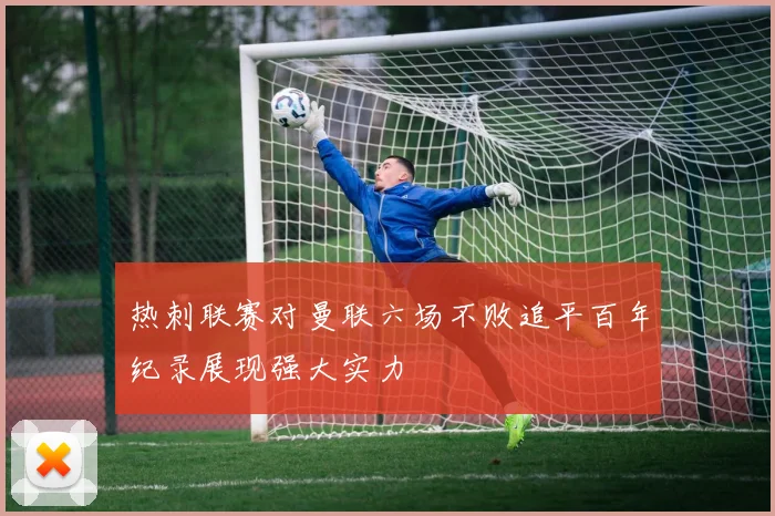 热刺联赛对曼联六场不败追平百年纪录展现强大实力