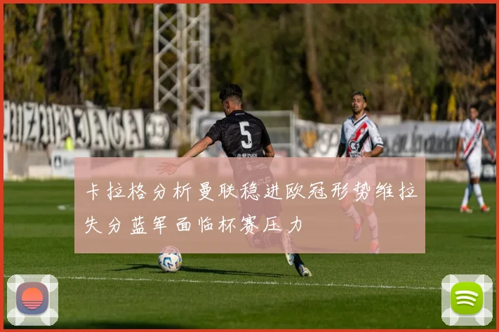 卡拉格分析曼联稳进欧冠形势维拉失分蓝军面临杯赛压力