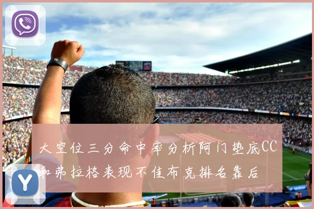 大空位三分命中率分析阿门垫底CC和弗拉格表现不佳布克排名靠后