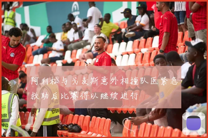 阿利松与戈麦斯意外相撞队医紧急救助后比赛得以继续进行