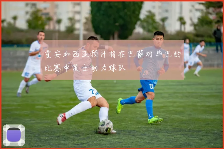 霍安加西亚预计将在巴萨对毕巴的比赛中复出助力球队