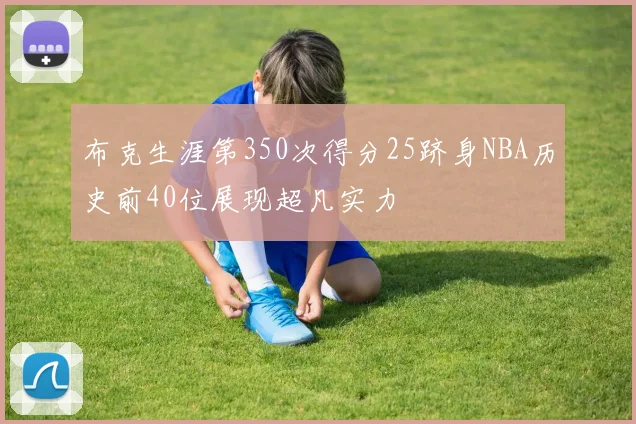 布克生涯第350次得分25跻身NBA历史前40位展现超凡实力