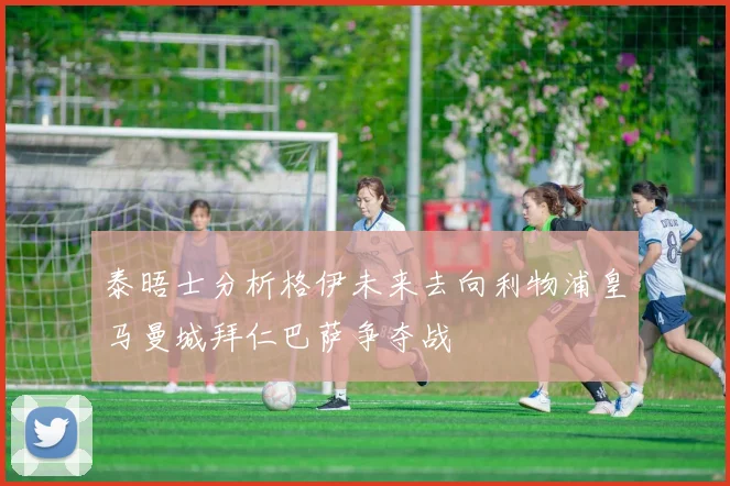 泰晤士分析格伊未来去向利物浦皇马曼城拜仁巴萨争夺战