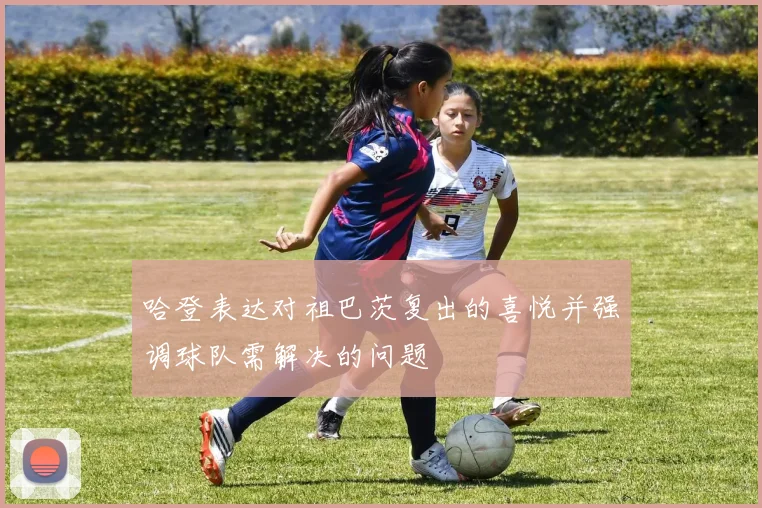 哈登表达对祖巴茨复出的喜悦并强调球队需解决的问题