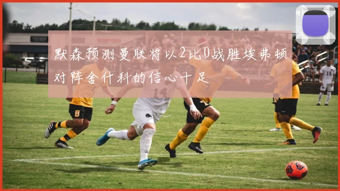 默森预测曼联将以2比0战胜埃弗顿对阵舍什科的信心十足