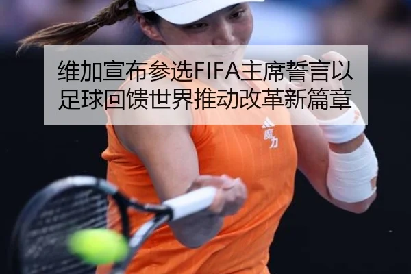 维加宣布参选FIFA主席誓言以足球回馈世界推动改革新篇章（CSLBuyBalls）