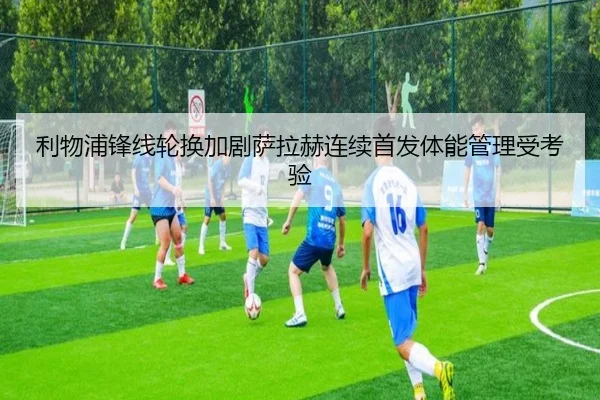 利物浦锋线轮换加剧萨拉赫连续首发体能管理受考验 - CSLBuyBalls