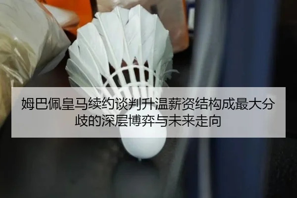 姆巴佩皇马续约谈判升温薪资结构成最大分歧的深层博弈与未来走向（CSLBuyBalls）